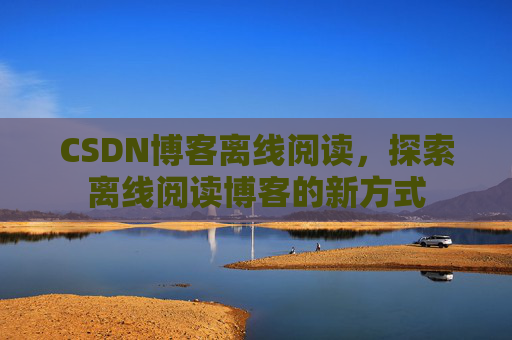 CSDN博客离线阅读，探索离线阅读博客的新方式